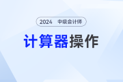 2024年中级会计考试计算器如何使用？一文全GET！