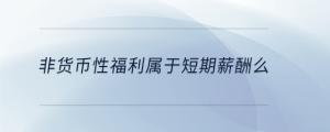 非货币性福利属于短期薪酬么