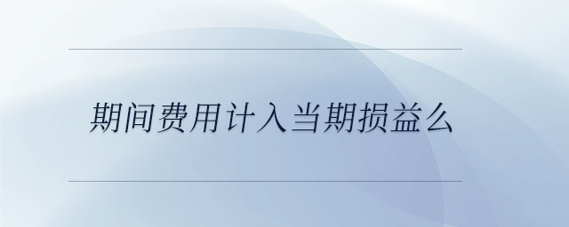 期间费用计入当期损益么 期间费用计入当期损益么