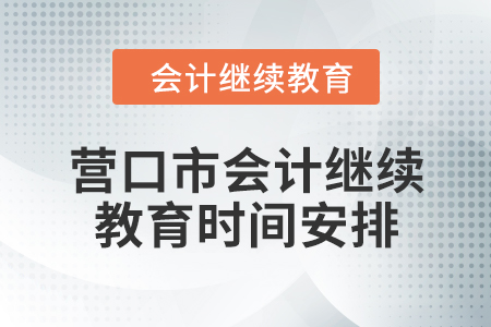 2024年度营口市会计继续教育时间安排 2024年度营口市会计继续教育时间安排
