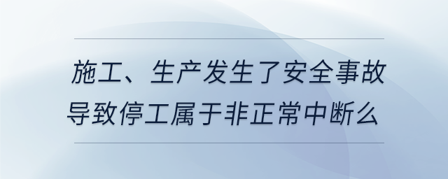 施工、生产发生了安全事故导致停工属于非正常中断么 施工、生产发生了安全事故导致停工属于非正常中断么