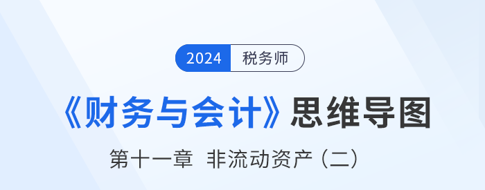 24年税务师《财务与会计》章节思维导图——第十一章非流动资产(二) 24年税务师《财务与会计》章节思维导图——第十一章非流动资产(二)
