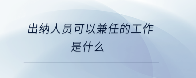 出纳人员可以兼任的工作是什么 出纳人员可以兼任的工作是什么