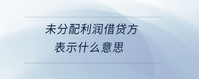 未分配利润借贷方表示什么意思 未分配利润借贷方表示什么意思