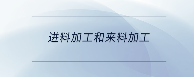 进料加工和来料加工 进料加工和来料加工