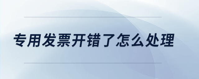 专用发票开错了怎么处理 专用发票开错了怎么处理