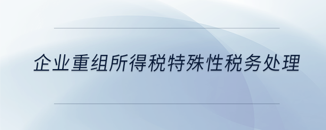 企业重组所得税特殊性税务处理 企业重组所得税特殊性税务处理