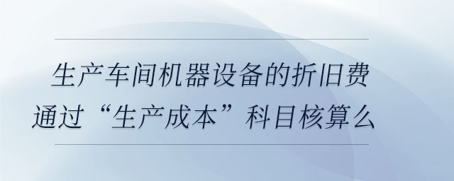 生产车间机器设备的折旧费通过“生产成本”科目核算么 生产车间机器设备的折旧费通过“生产成本”科目核算么