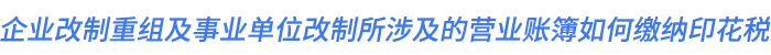 企业改制重组及事业单位改制所涉及的营业账簿如何缴纳印花税？