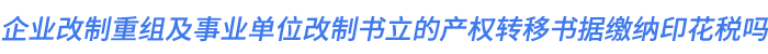 企业改制重组及事业单位改制书立的产权转移书据缴纳印花税吗
