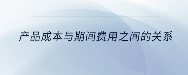 产品成本与期间费用之间的关系 产品成本与期间费用之间的关系