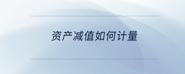 资产减值如何计量 资产减值如何计量