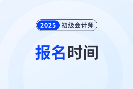 初级会计职称报名时间2025年安排在几月几日？