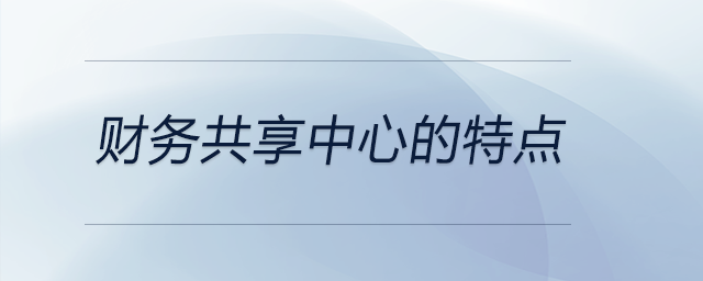 财务共享中心的特点 财务共享中心的特点