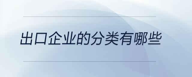 出口企业的分类有哪些 出口企业的分类有哪些