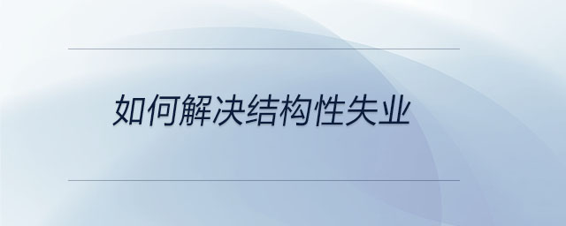 如何解决结构性失业 如何解决结构性失业