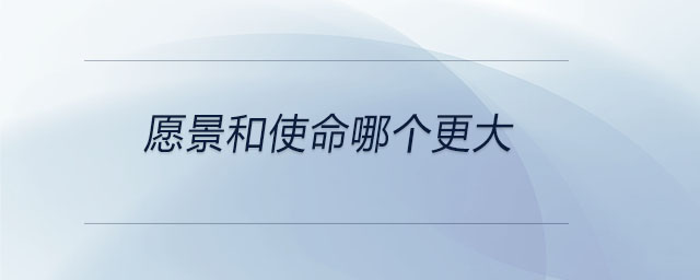 愿景和使命哪个更大 愿景和使命哪个更大