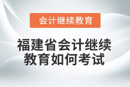2025年福建省会计继续教育如何考试？
