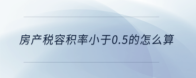 房产税容积率小于0.5的怎么算 房产税容积率小于0.5的怎么算
