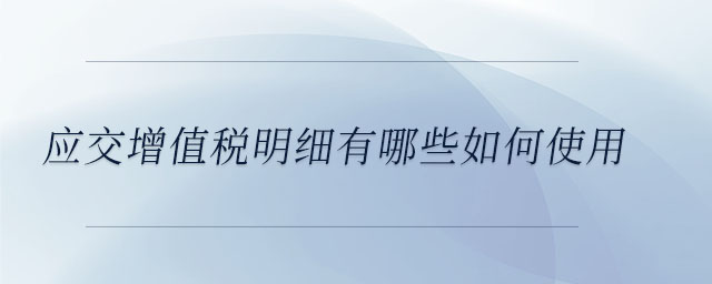 应交增值税明细有哪些如何使用 应交增值税明细有哪些如何使用