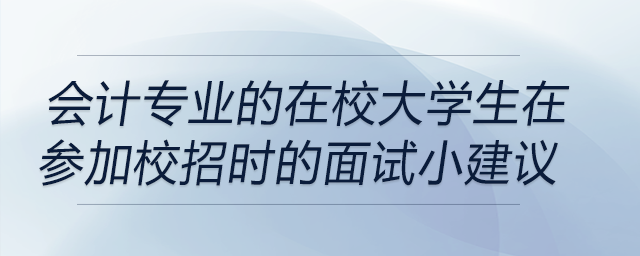 会计专业的在校大学生在参加校招时的面试小建议！前来关注！