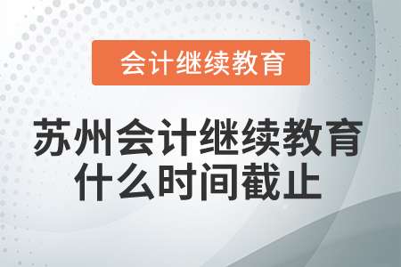 2024年苏州会计人员继续教育什么时间截止？