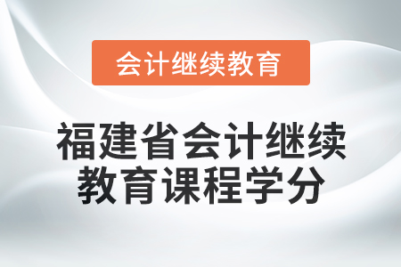 2025年福建省会计继续教育课程学分