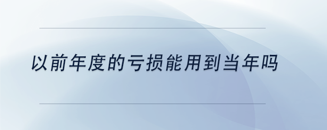 中级会计以前年度的亏损能用到当年吗