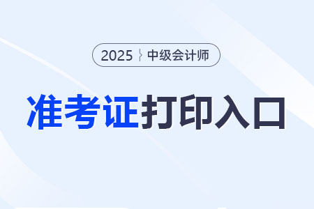 2025年全国中级会计考试准考证打印入口？