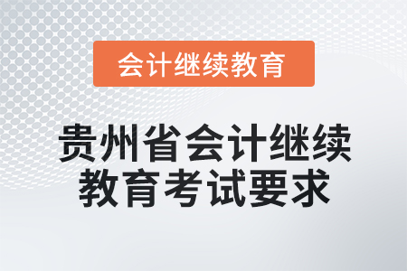 2025年贵州省会计人员继续教育考试要求 2025年贵州省会计人员继续教育考试要求