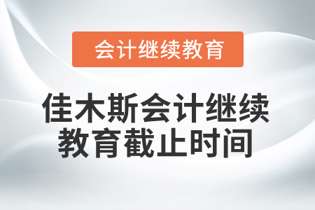 2024年黑龙江省佳木斯市会计继续教育截止时间