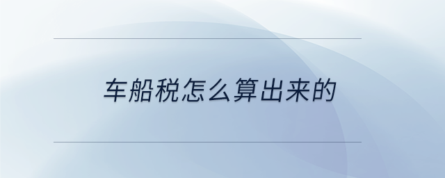 车船税怎么算出来的 车船税怎么算出来的