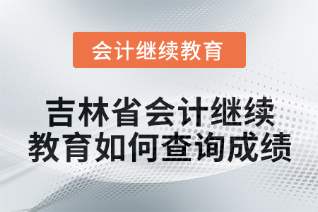 2025年吉林省会计人员继续教育如何查询成绩？