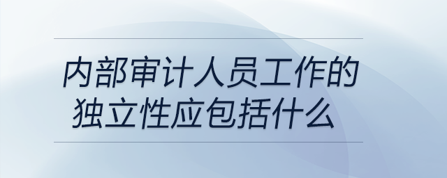 内部审计人员工作的独立性应包括什么 内部审计人员工作的独立性应包括什么