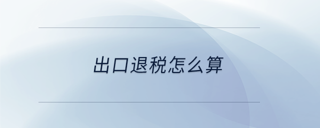 出口退税怎么算 出口退税怎么算