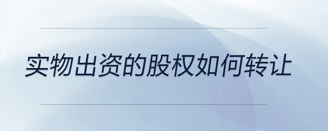 实物出资的股权如何转让
