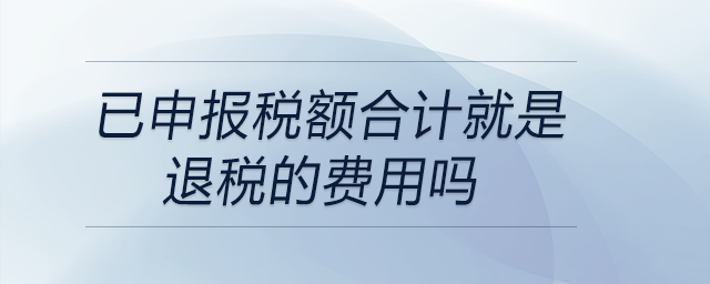 已申报税额合计就是退税的费用吗