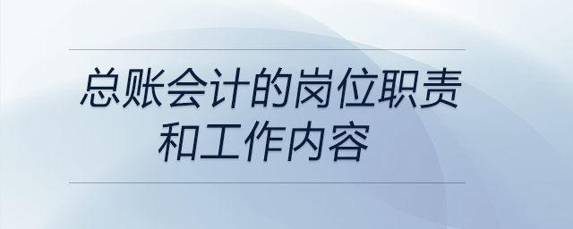 总账会计的岗位职责和工作内容 总账会计的岗位职责和工作内容