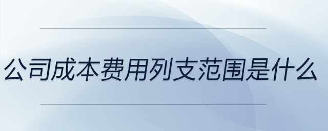 公司成本费用列支范围是什么