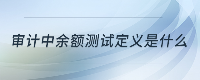 审计中余额测试定义是什么 审计中余额测试定义是什么
