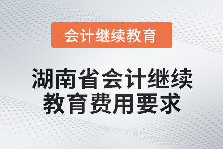 2025年湖南省会计继续教育费用要求
