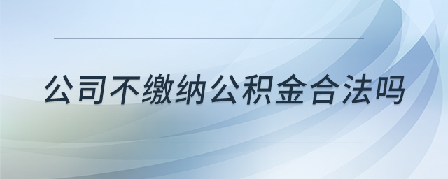 公司不缴纳公积金合法吗 公司不缴纳公积金合法吗