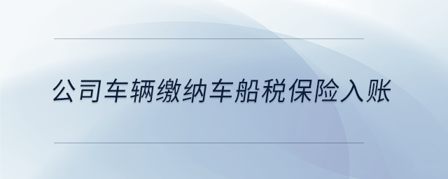 公司车辆缴纳车船税保险入账 公司车辆缴纳车船税保险入账