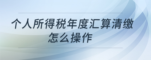 个人所得税年度汇算清缴怎么操作