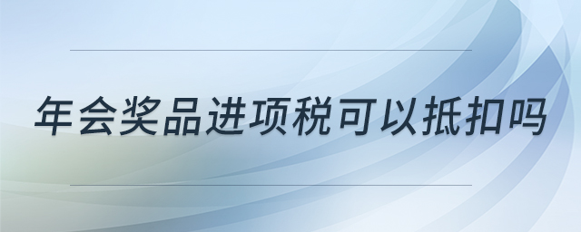 年会奖品进项税可以抵扣吗 年会奖品进项税可以抵扣吗