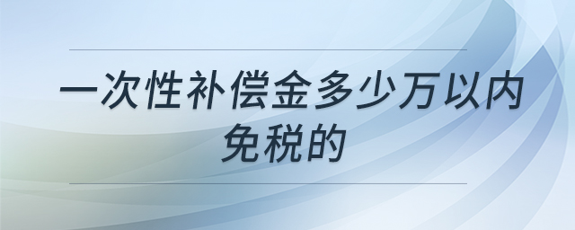 一次性补偿金多少万以内免税的 一次性补偿金多少万以内免税的