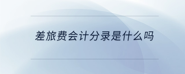差旅费会计分录是什么吗 差旅费会计分录是什么吗