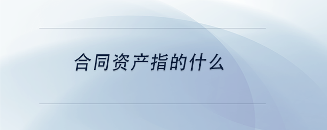 中级会计合同资产指的什么
