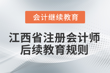 2025年江西省注册会计师后续教育规则 2025年江西省注册会计师后续教育规则