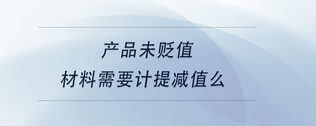 中级会计产品未贬值，材料需要计提减值么